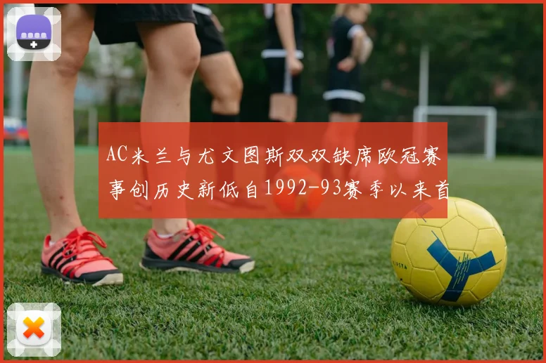 AC米兰与尤文图斯双双缺席欧冠赛事创历史新低自1992-93赛季以来首次