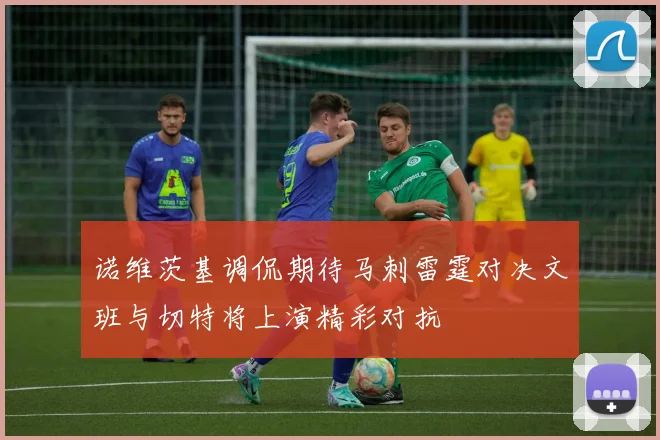 诺维茨基调侃期待马刺雷霆对决文班与切特将上演精彩对抗