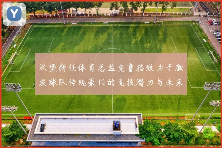 汉堡新任体育总监克鲁格致力于激发球队传统豪门的竞技潜力与未来发展