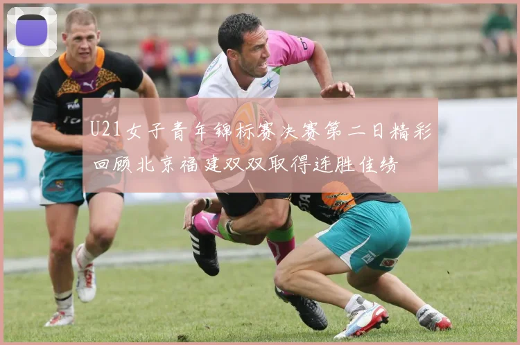 U21女子青年锦标赛决赛第二日精彩回顾北京福建双双取得连胜佳绩