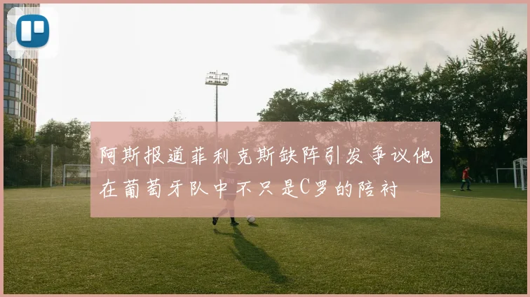 阿斯报道菲利克斯缺阵引发争议他在葡萄牙队中不只是C罗的陪衬