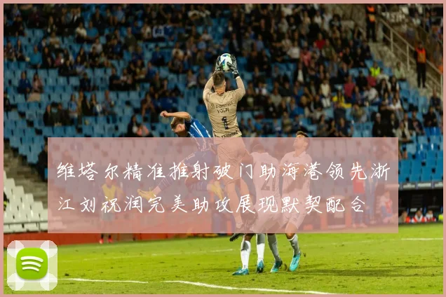 维塔尔精准推射破门助海港领先浙江刘祝润完美助攻展现默契配合