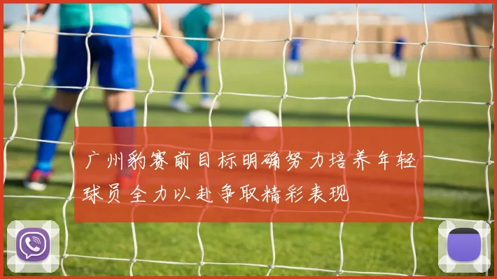 广州豹赛前目标明确努力培养年轻球员全力以赴争取精彩表现
