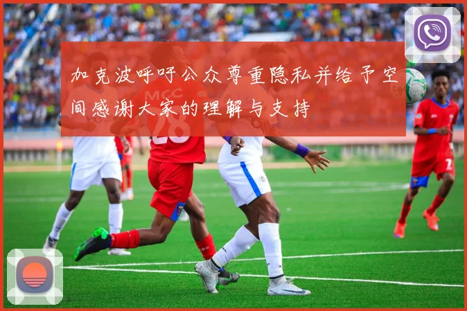 加克波呼吁公众尊重隐私并给予空间感谢大家的理解与支持