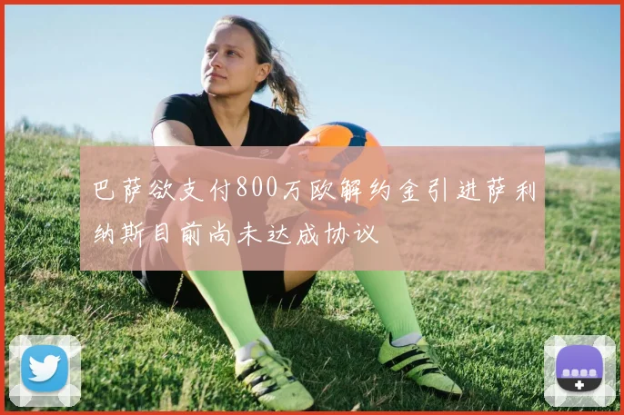 巴萨欲支付800万欧解约金引进萨利纳斯目前尚未达成协议