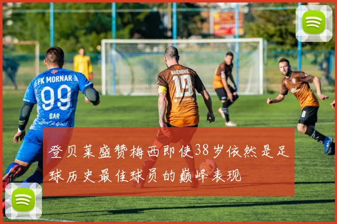 登贝莱盛赞梅西即使38岁依然是足球历史最佳球员的巅峰表现