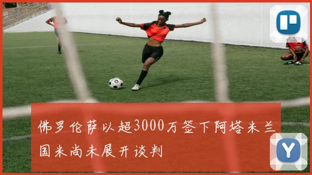 佛罗伦萨以超3000万签下阿塔米兰国米尚未展开谈判
