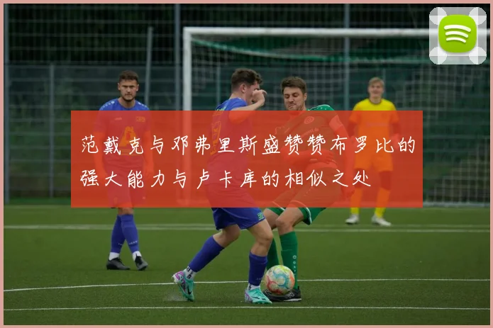 范戴克与邓弗里斯盛赞赞布罗比的强大能力与卢卡库的相似之处