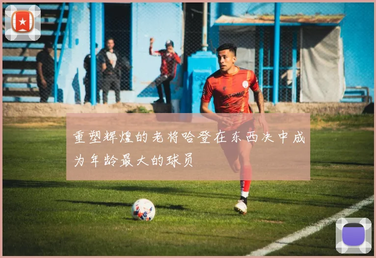 重塑辉煌的老将哈登在东西决中成为年龄最大的球员