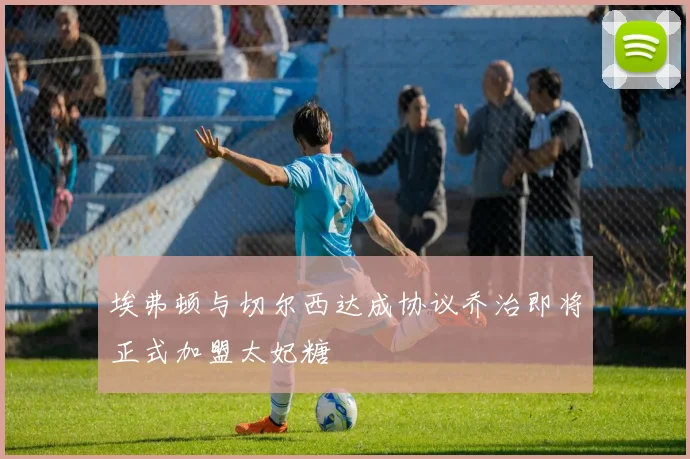 埃弗顿与切尔西达成协议乔治即将正式加盟太妃糖