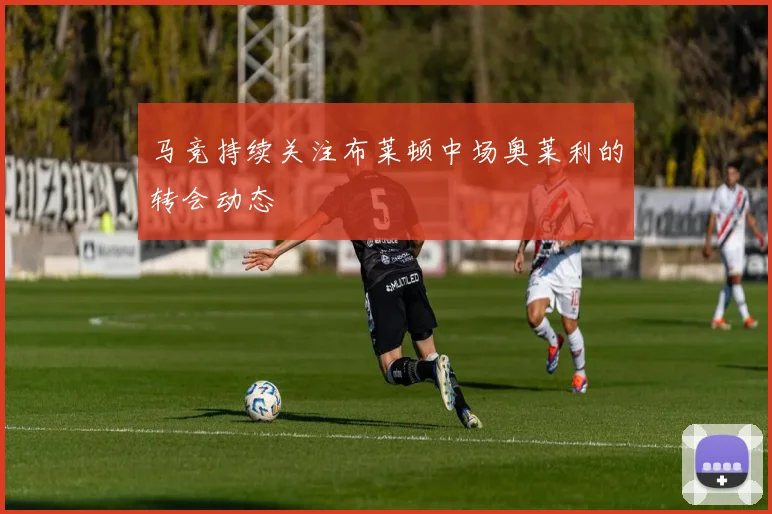 马竞持续关注布莱顿中场奥莱利的转会动态