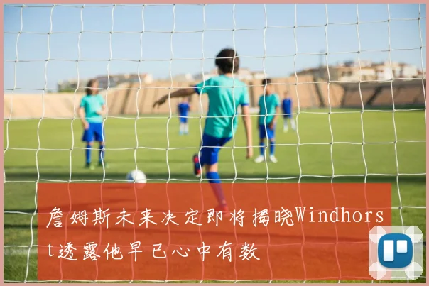 詹姆斯未来决定即将揭晓Windhorst透露他早已心中有数