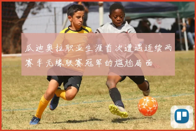 瓜迪奥拉职业生涯首次遭遇连续两赛季无缘联赛冠军的尴尬局面